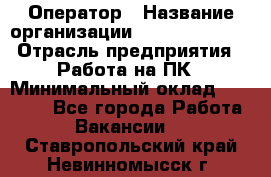 Оператор › Название организации ­ Dimond Style › Отрасль предприятия ­ Работа на ПК › Минимальный оклад ­ 16 000 - Все города Работа » Вакансии   . Ставропольский край,Невинномысск г.